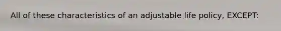 All of these characteristics of an adjustable life policy, EXCEPT: