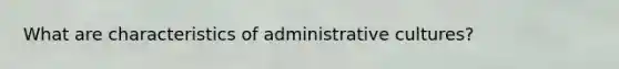 What are characteristics of administrative cultures?