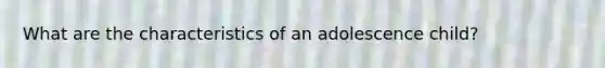 What are the characteristics of an adolescence child?