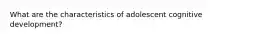 What are the characteristics of adolescent cognitive development?