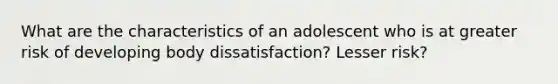 What are the characteristics of an adolescent who is at greater risk of developing body dissatisfaction? Lesser risk?