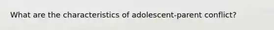 What are the characteristics of adolescent-parent conflict?