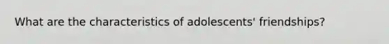 What are the characteristics of adolescents' friendships?