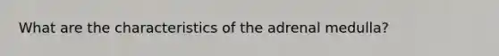 What are the characteristics of the adrenal medulla?