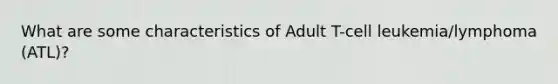 What are some characteristics of Adult T-cell leukemia/lymphoma (ATL)?