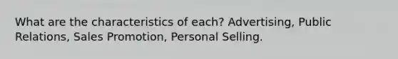 What are the characteristics of each? Advertising, Public Relations, Sales Promotion, Personal Selling.