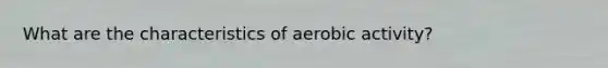 What are the characteristics of aerobic activity?