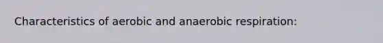 Characteristics of aerobic and anaerobic respiration: