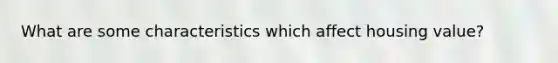 What are some characteristics which affect housing value?