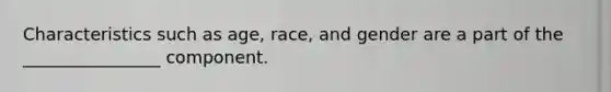 Characteristics such as​ age, race, and gender are a part of the​ ________________ component.