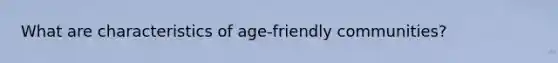 What are characteristics of age-friendly communities?