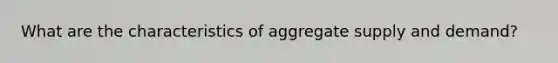 What are the characteristics of aggregate supply and demand?