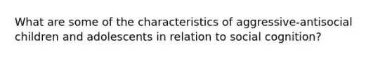 What are some of the characteristics of aggressive-antisocial children and adolescents in relation to social cognition?