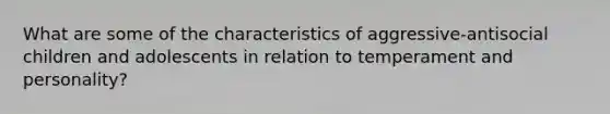 What are some of the characteristics of aggressive-antisocial children and adolescents in relation to temperament and personality?