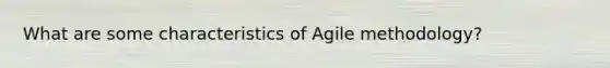 What are some characteristics of Agile methodology?