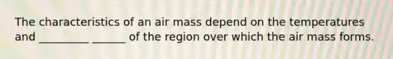 The characteristics of an air mass depend on the temperatures and _________ ______ of the region over which the air mass forms.