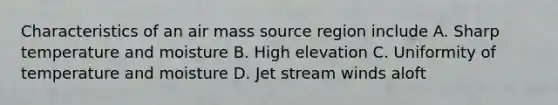 Characteristics of an air mass source region include A. Sharp temperature and moisture B. High elevation C. Uniformity of temperature and moisture D. Jet stream winds aloft