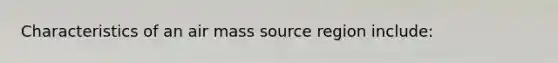 Characteristics of an air mass source region include: