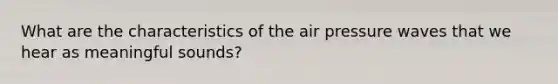 What are the characteristics of the air pressure waves that we hear as meaningful sounds?