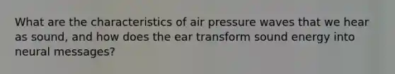 What are the characteristics of air pressure waves that we hear as sound, and how does the ear transform sound energy into neural messages?