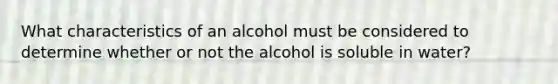 What characteristics of an alcohol must be considered to determine whether or not the alcohol is soluble in water?