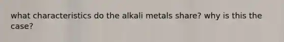 what characteristics do the alkali metals share? why is this the case?