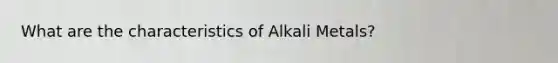 What are the characteristics of Alkali Metals?