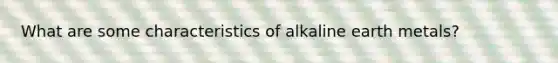 What are some characteristics of alkaline earth metals?