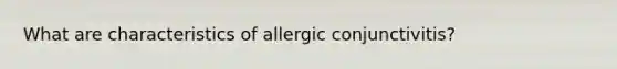 What are characteristics of allergic conjunctivitis?