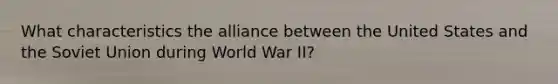 What characteristics the alliance between the United States and the Soviet Union during World War II?