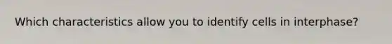 Which characteristics allow you to identify cells in interphase?