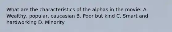 What are the characteristics of the alphas in the movie: A. Wealthy, popular, caucasian B. Poor but kind C. Smart and hardworking D. Minority