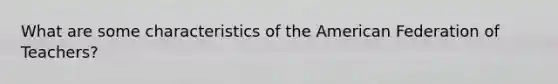 What are some characteristics of the American Federation of Teachers?