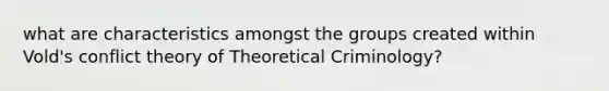 what are characteristics amongst the groups created within Vold's conflict theory of Theoretical Criminology?