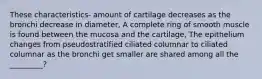 These characteristics- amount of cartilage decreases as the bronchi decrease in diameter, A complete ring of smooth muscle is found between the mucosa and the cartilage, The epithelium changes from pseudostratified ciliated columnar to ciliated columnar as the bronchi get smaller are shared among all the _________?