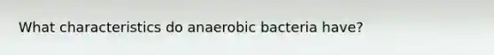 What characteristics do anaerobic bacteria have?