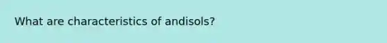 What are characteristics of andisols?