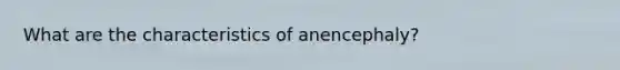 What are the characteristics of anencephaly?