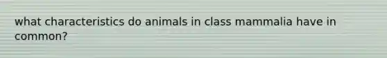 what characteristics do animals in class mammalia have in common?