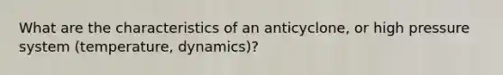 What are the characteristics of an anticyclone, or high pressure system (temperature, dynamics)?