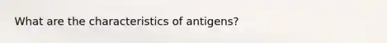 What are the characteristics of antigens?