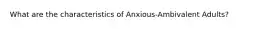 What are the characteristics of Anxious-Ambivalent Adults?