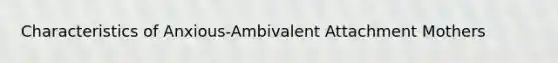 Characteristics of Anxious-Ambivalent Attachment Mothers