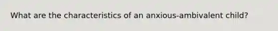 What are the characteristics of an anxious-ambivalent child?