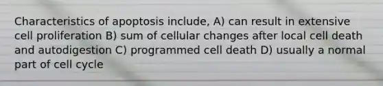 Characteristics of apoptosis include, A) can result in extensive cell proliferation B) sum of cellular changes after local cell death and autodigestion C) programmed cell death D) usually a normal part of cell cycle