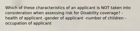 Which of these characteristics of an applicant is NOT taken into consideration when assessing risk for Disability coverage? -health of applicant -gender of applicant -number of children -occupation of applicant