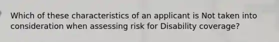 Which of these characteristics of an applicant is Not taken into consideration when assessing risk for Disability coverage?