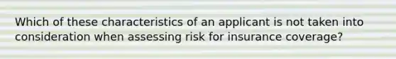 Which of these characteristics of an applicant is not taken into consideration when assessing risk for insurance coverage?