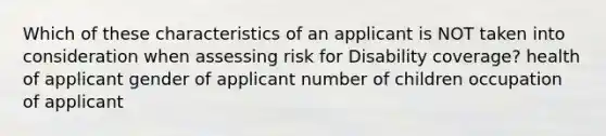 Which of these characteristics of an applicant is NOT taken into consideration when assessing risk for Disability coverage? health of applicant gender of applicant number of children occupation of applicant