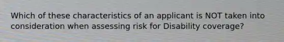 Which of these characteristics of an applicant is NOT taken into consideration when assessing risk for Disability coverage?